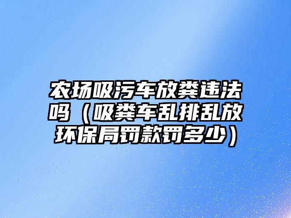 農(nóng)場吸污車放糞違法嗎（吸糞車亂排亂放環(huán)保局罰款罰多少）