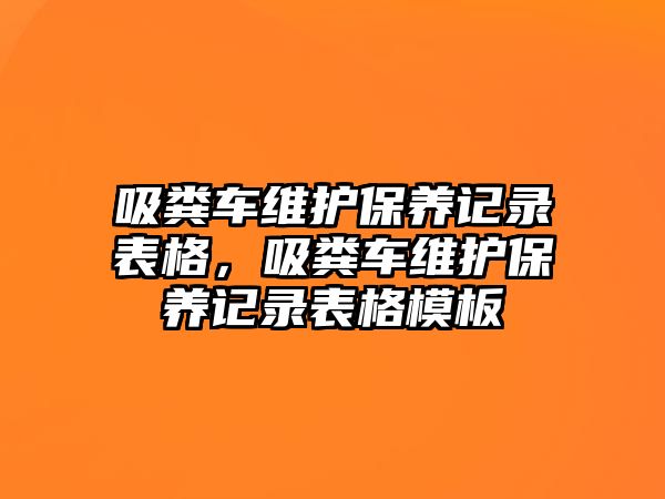 吸糞車維護保養(yǎng)記錄表格，吸糞車維護保養(yǎng)記錄表格模板