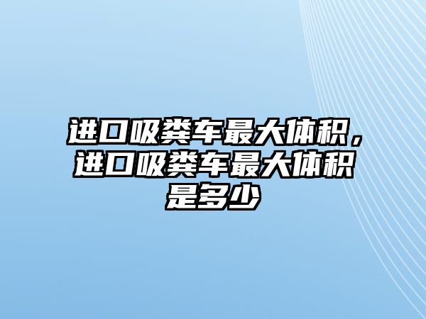 進(jìn)口吸糞車最大體積，進(jìn)口吸糞車最大體積是多少