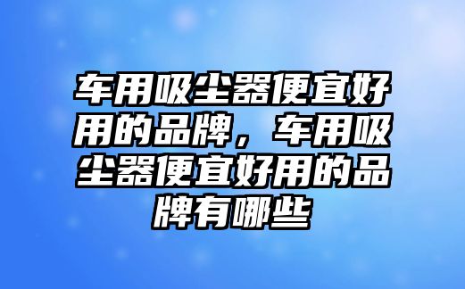 車用吸塵器便宜好用的品牌，車用吸塵器便宜好用的品牌有哪些