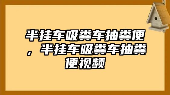 半掛車吸糞車抽糞便，半掛車吸糞車抽糞便視頻