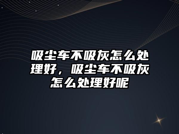 吸塵車不吸灰怎么處理好，吸塵車不吸灰怎么處理好呢