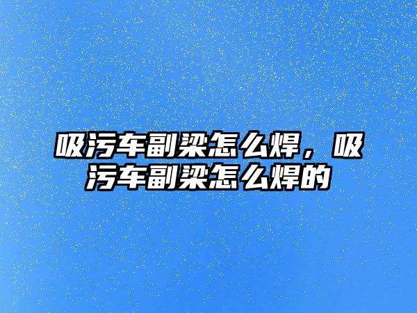 吸污車副梁怎么焊，吸污車副梁怎么焊的