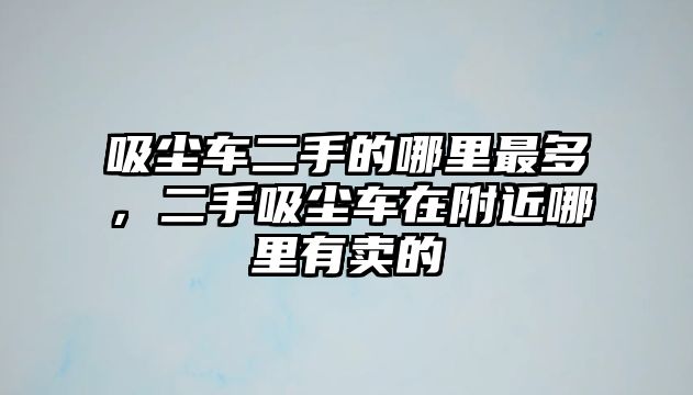 吸塵車二手的哪里最多，二手吸塵車在附近哪里有賣的