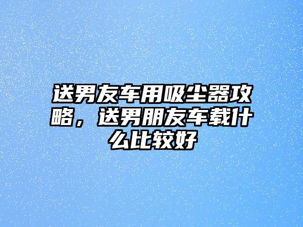 送男友車用吸塵器攻略，送男朋友車載什么比較好