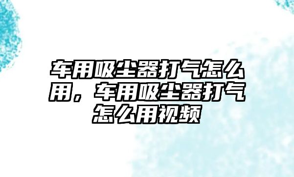 車用吸塵器打氣怎么用，車用吸塵器打氣怎么用視頻