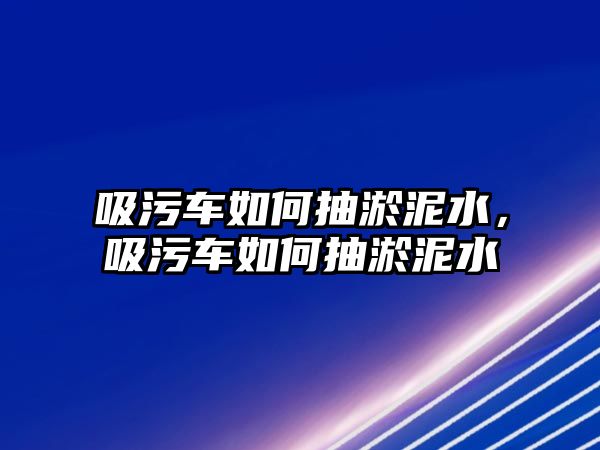 吸污車如何抽淤泥水，吸污車如何抽淤泥水