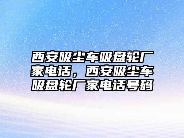 西安吸塵車吸盤輪廠家電話，西安吸塵車吸盤輪廠家電話號碼