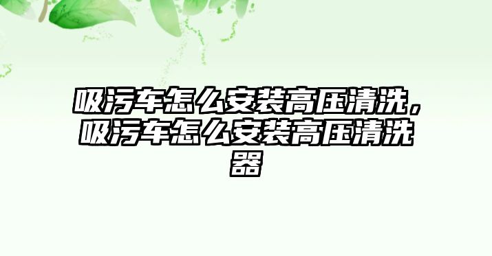 吸污車怎么安裝高壓清洗，吸污車怎么安裝高壓清洗器