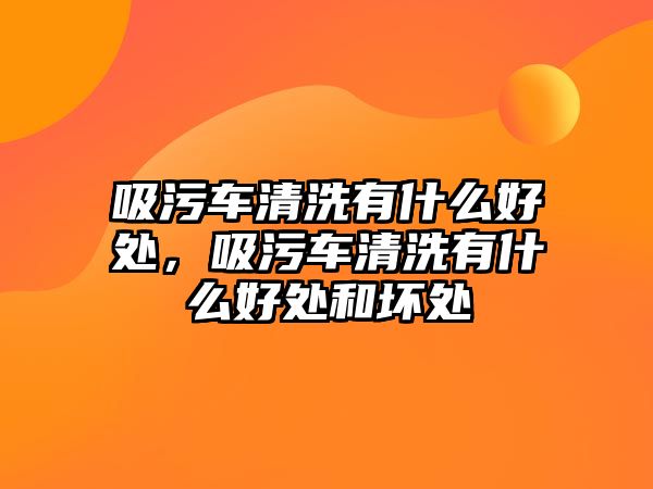 吸污車清洗有什么好處，吸污車清洗有什么好處和壞處