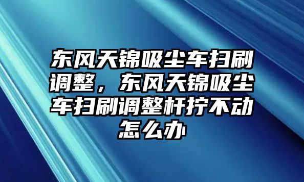 東風天錦吸塵車掃刷調(diào)整，東風天錦吸塵車掃刷調(diào)整桿擰不動怎么辦