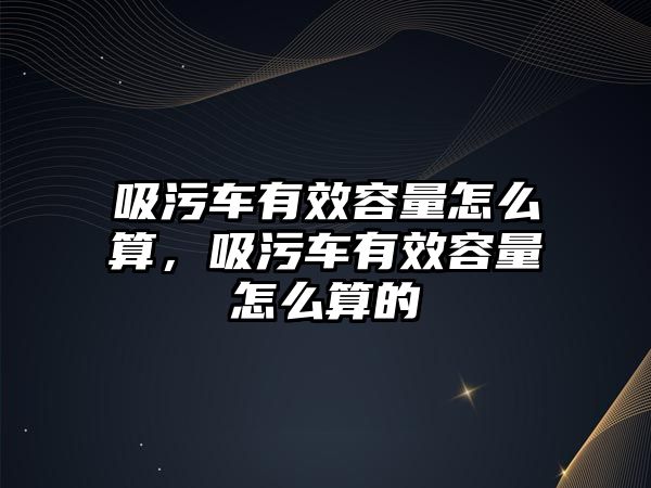 吸污車有效容量怎么算，吸污車有效容量怎么算的