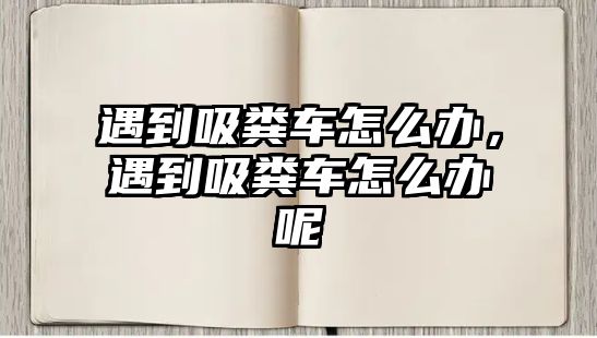 遇到吸糞車怎么辦，遇到吸糞車怎么辦呢