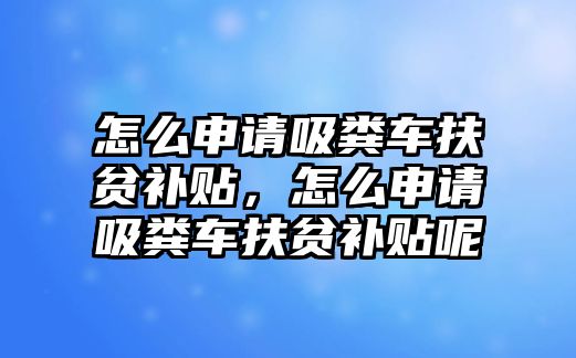 怎么申請吸糞車扶貧補貼，怎么申請吸糞車扶貧補貼呢