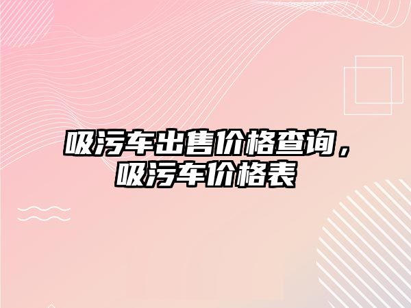 吸污車出售價格查詢，吸污車價格表