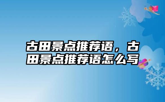 古田景點(diǎn)推薦語，古田景點(diǎn)推薦語怎么寫