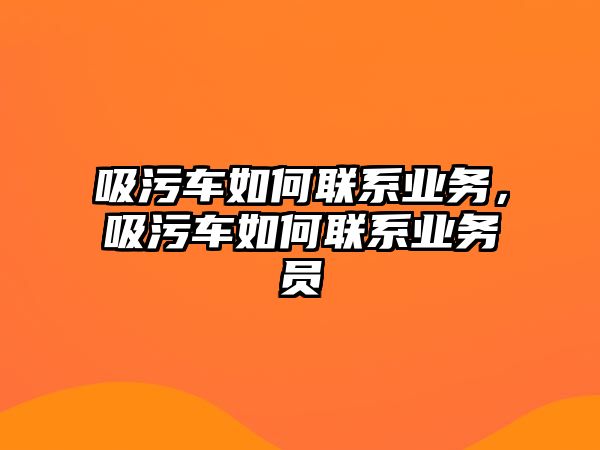 吸污車如何聯(lián)系業(yè)務(wù)，吸污車如何聯(lián)系業(yè)務(wù)員