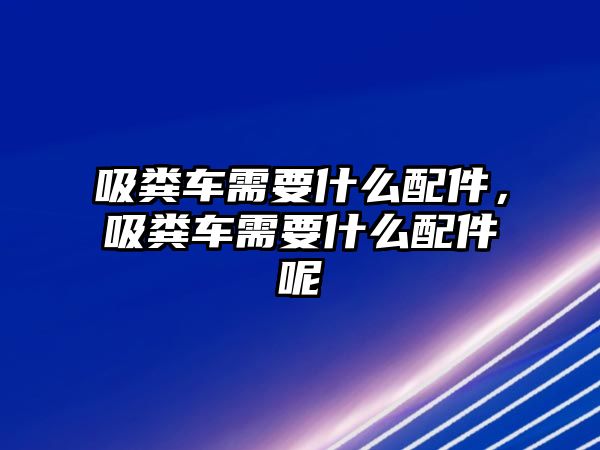 吸糞車需要什么配件，吸糞車需要什么配件呢