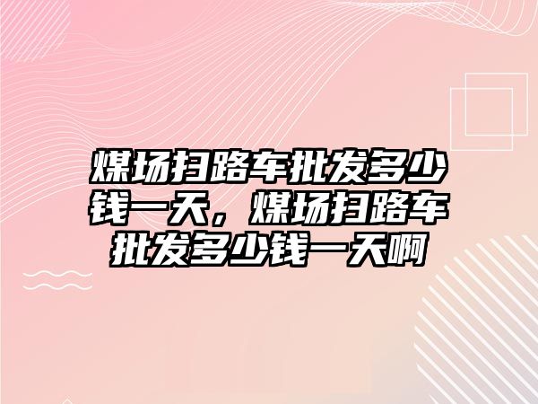 煤場掃路車批發(fā)多少錢一天，煤場掃路車批發(fā)多少錢一天啊