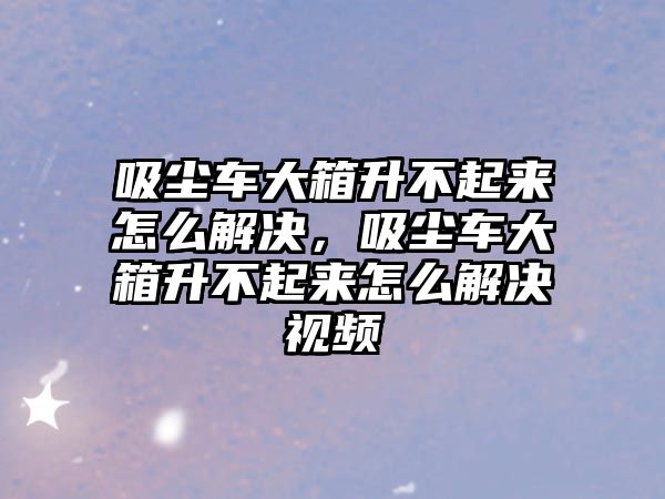 吸塵車大箱升不起來怎么解決，吸塵車大箱升不起來怎么解決視頻