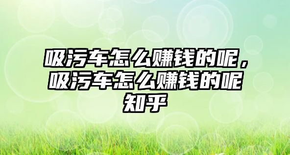 吸污車怎么賺錢的呢，吸污車怎么賺錢的呢知乎