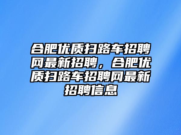 合肥優(yōu)質(zhì)掃路車招聘網(wǎng)最新招聘，合肥優(yōu)質(zhì)掃路車招聘網(wǎng)最新招聘信息