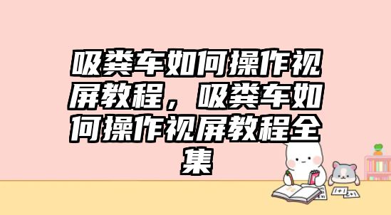 吸糞車如何操作視屏教程，吸糞車如何操作視屏教程全集