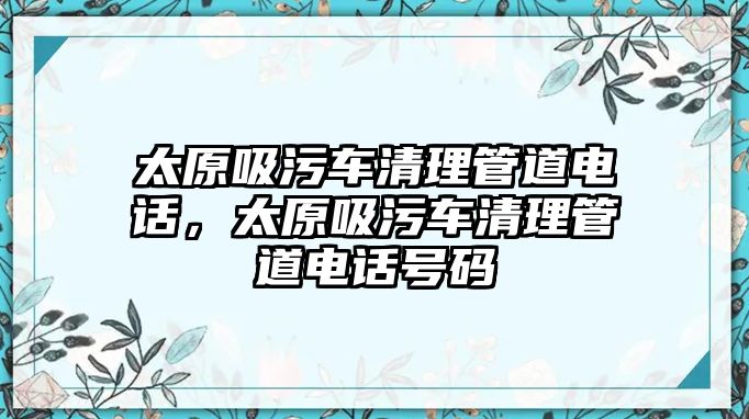 太原吸污車清理管道電話，太原吸污車清理管道電話號(hào)碼