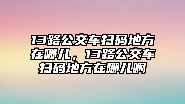 13路公交車掃碼地方在哪兒，13路公交車掃碼地方在哪兒啊