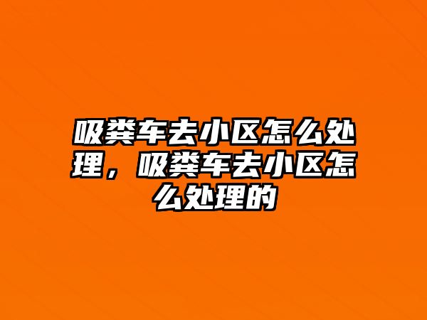 吸糞車去小區(qū)怎么處理，吸糞車去小區(qū)怎么處理的