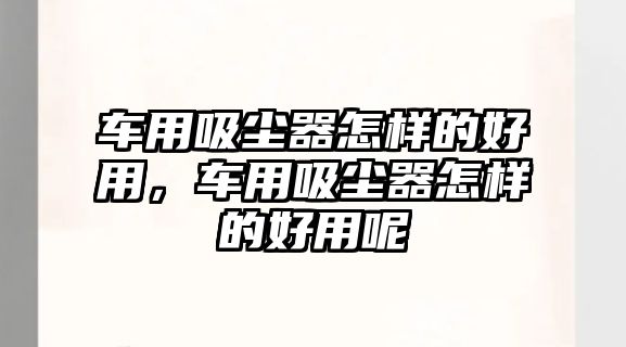 車用吸塵器怎樣的好用，車用吸塵器怎樣的好用呢