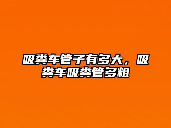 吸糞車管子有多大，吸糞車吸糞管多粗