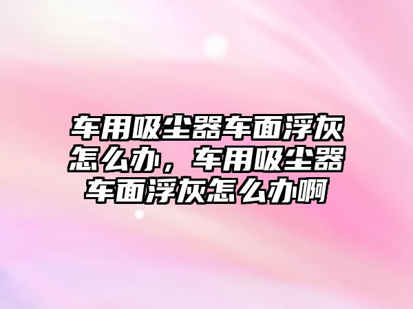 車用吸塵器車面浮灰怎么辦，車用吸塵器車面浮灰怎么辦啊