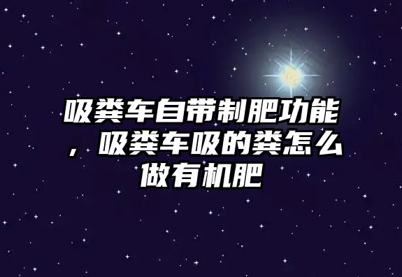 吸糞車自帶制肥功能，吸糞車吸的糞怎么做有機肥