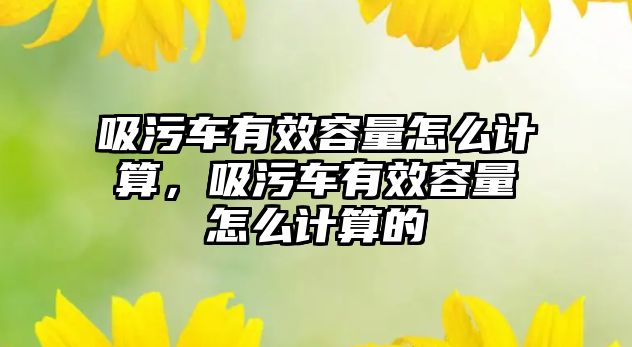 吸污車有效容量怎么計算，吸污車有效容量怎么計算的