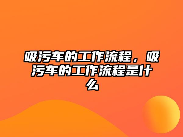 吸污車的工作流程，吸污車的工作流程是什么