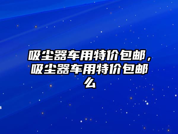 吸塵器車用特價包郵，吸塵器車用特價包郵么