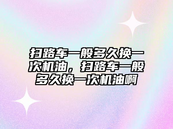 掃路車一般多久換一次機油，掃路車一般多久換一次機油啊