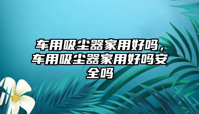 車用吸塵器家用好嗎，車用吸塵器家用好嗎安全嗎