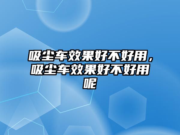 吸塵車效果好不好用，吸塵車效果好不好用呢