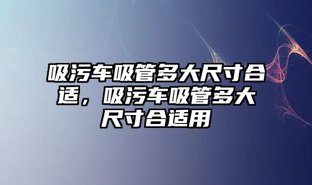 吸污車吸管多大尺寸合適，吸污車吸管多大尺寸合適用