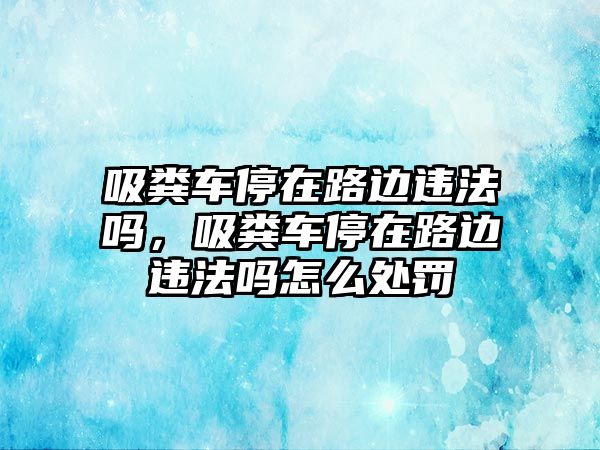 吸糞車停在路邊違法嗎，吸糞車停在路邊違法嗎怎么處罰