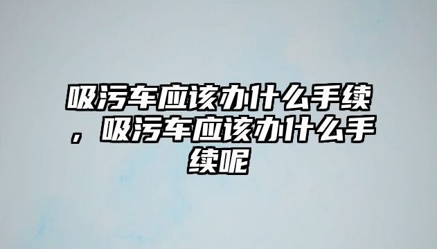 吸污車應該辦什么手續(xù)，吸污車應該辦什么手續(xù)呢