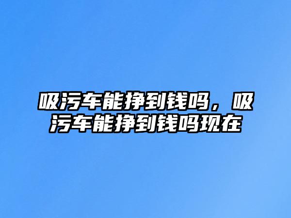 吸污車能掙到錢嗎，吸污車能掙到錢嗎現(xiàn)在