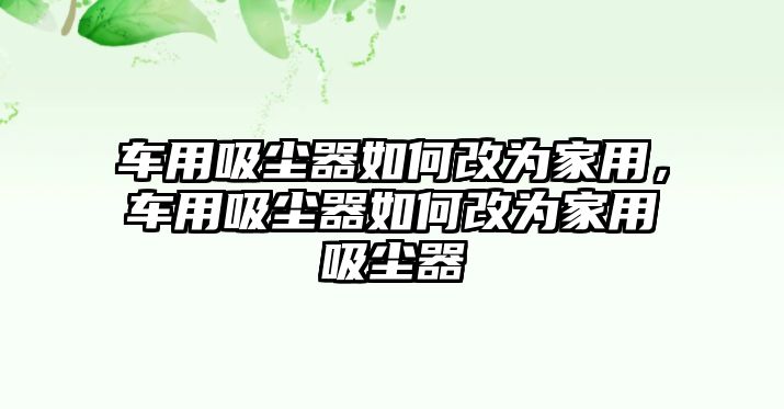 車用吸塵器如何改為家用，車用吸塵器如何改為家用吸塵器