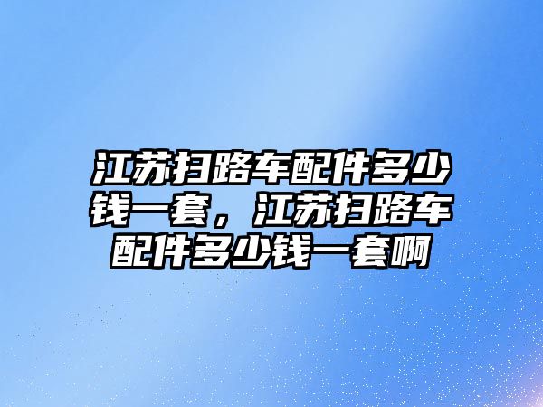 江蘇掃路車配件多少錢一套，江蘇掃路車配件多少錢一套啊