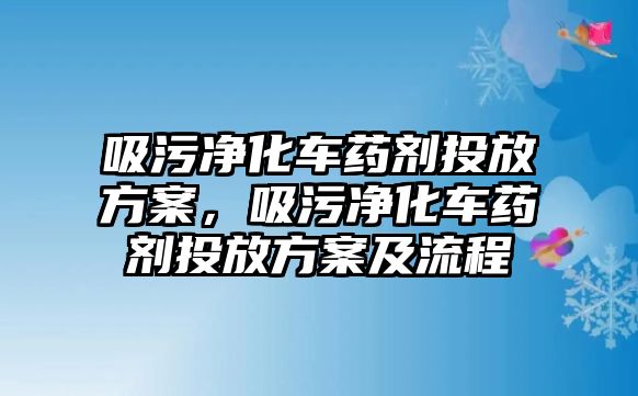 吸污凈化車藥劑投放方案，吸污凈化車藥劑投放方案及流程