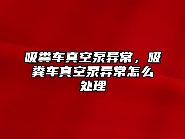 吸糞車真空泵異常，吸糞車真空泵異常怎么處理