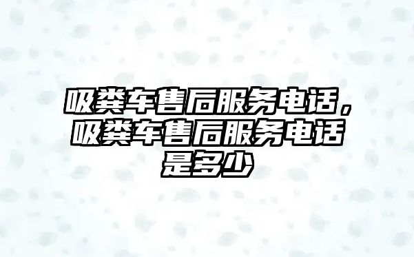 吸糞車售后服務(wù)電話，吸糞車售后服務(wù)電話是多少