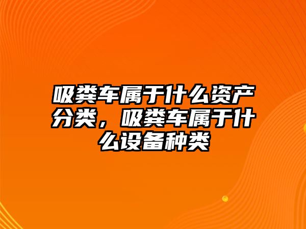 吸糞車屬于什么資產(chǎn)分類，吸糞車屬于什么設(shè)備種類